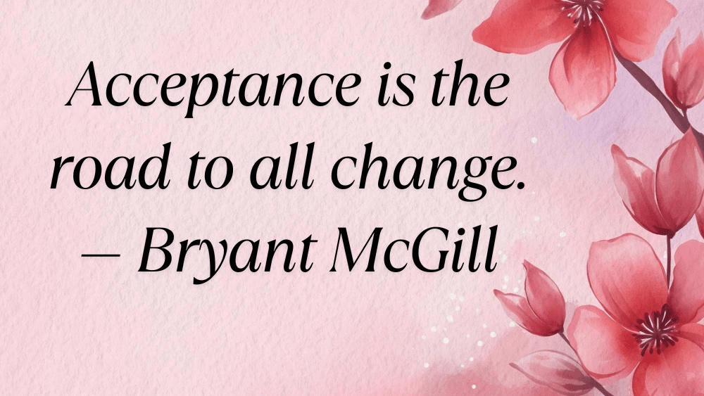 51 Powerful Acceptance and Self-Acceptance Quotes to Embrace Life as It Is baground image with flower quote written Acceptance is the road to all change. — Bryant McGill-min