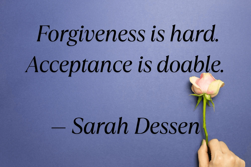51 Powerful Acceptance and Self-Acceptance Quotes to Embrace Life as It Is Forgiveness is hard. Acceptance is doable. — Sarah Dessen written on a baground with a rose flower
