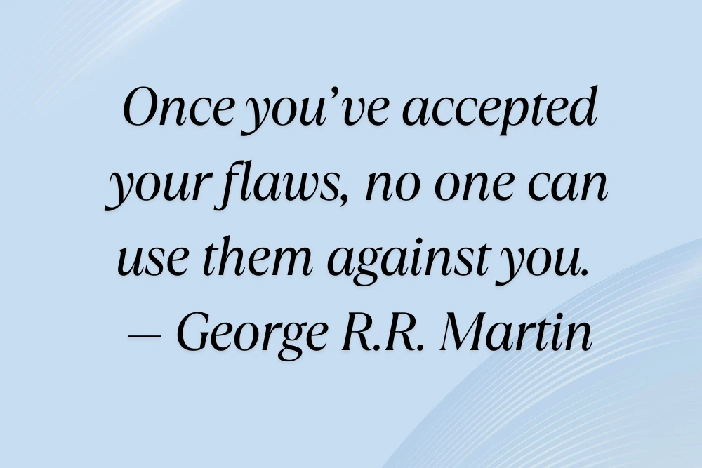 51 Powerful Acceptance and Self-Acceptance Quotes to Embrace Life as It Is baground image Once you’ve accepted your flaws, no one can use them against you. — George R.R. Martin