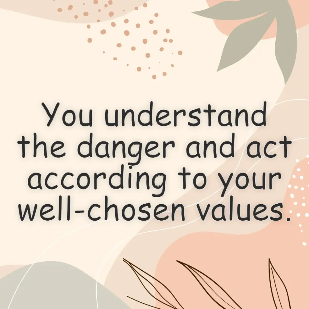 you understand the danger and act accordingly to your well-chosen value.